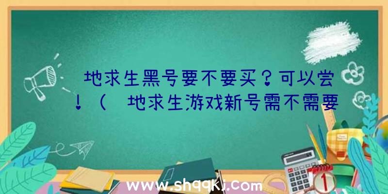 绝地求生黑号要不要买？可以尝试！（绝地求生游戏新号需不需要买）